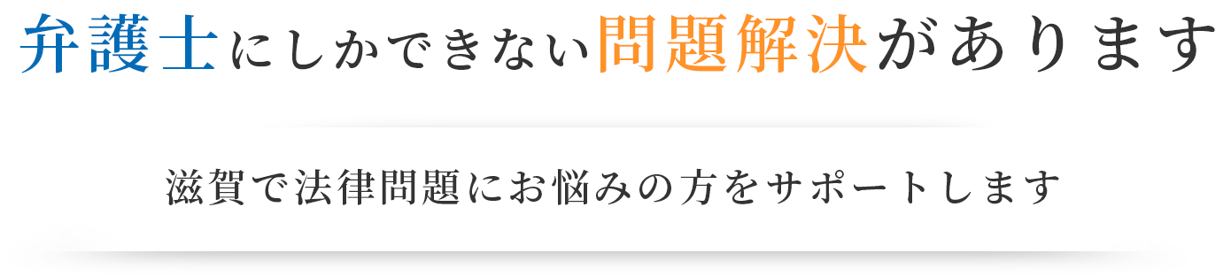 弁護士にしかできない問題解決があります/滋賀で法律問題にお悩みの方をサポートします